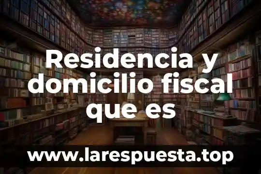 Que es residencia fiscal y en articulo establece 6 Residencia y domicilio fiscal que es