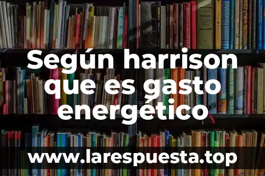 Que es el gasto energetico segun la unu 4 Según harrison que es gasto energético