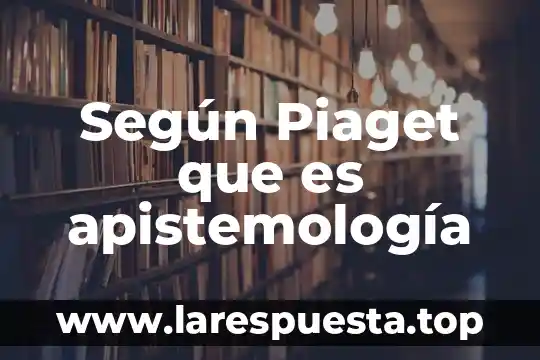 Según Piaget que es apistemología