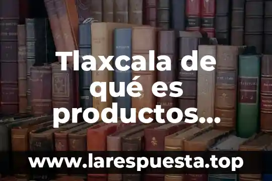 Tlaxcala de qué es productos principales