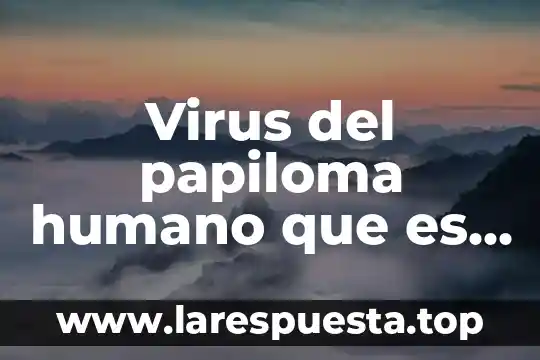 Virus del papiloma humano que es y como se transmite