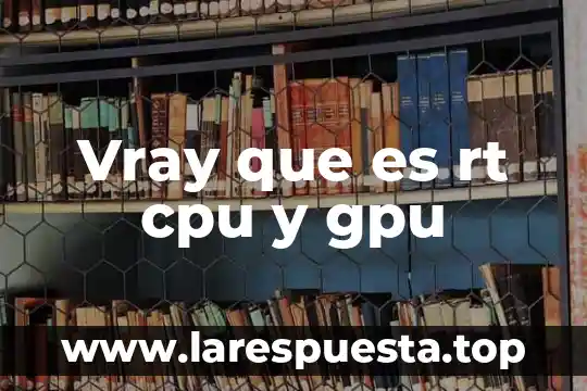 Que es y como funciona la cpu 3 Vray que es rt cpu y gpu